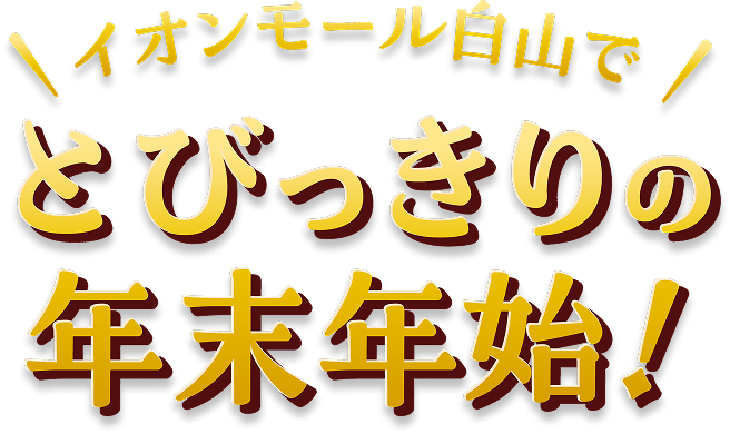イオンモール白山で、とびっきりの年末年始！